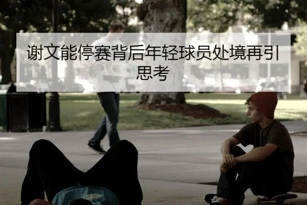 谢文能停赛背后年轻球员处境再引思考